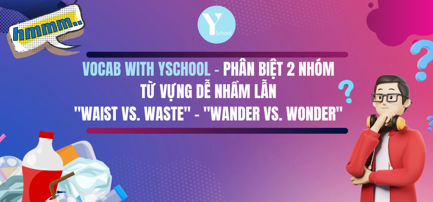 Vocab with YSchool - Phân biệt 2 nhóm
từ vựng dễ nhầm lẫn
"Waist vs. waste" - "Wander vs. wonder" 