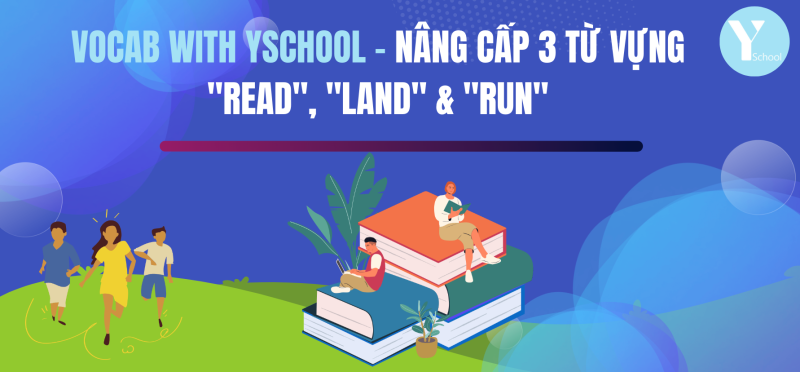 Vocab with YSchool - Nâng cấp 3 từ vựng "Read", "Land" & "Run"