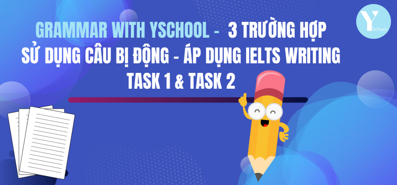 Grammar with YSchool - 3 trường hợp sử dụng câu bị động - Áp dụng IELTS Writing Task 1 & Task 2